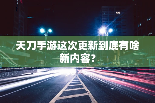 天刀手游这次更新到底有啥新内容？