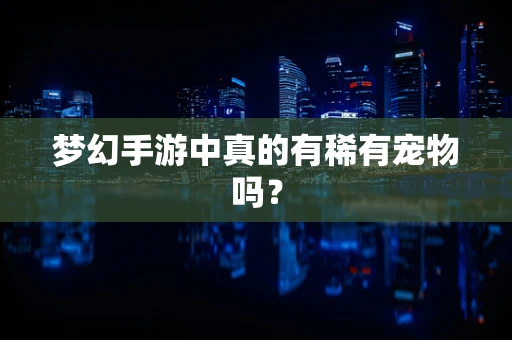 梦幻手游中真的有稀有宠物吗？
