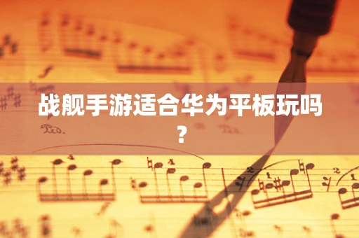 战舰手游适合华为平板玩吗？