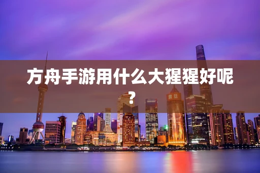 方舟手游用什么大猩猩好呢？