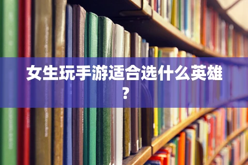 女生玩手游适合选什么英雄？