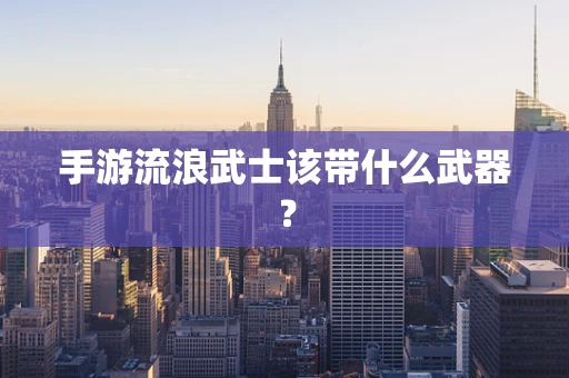 手游流浪武士该带什么武器？