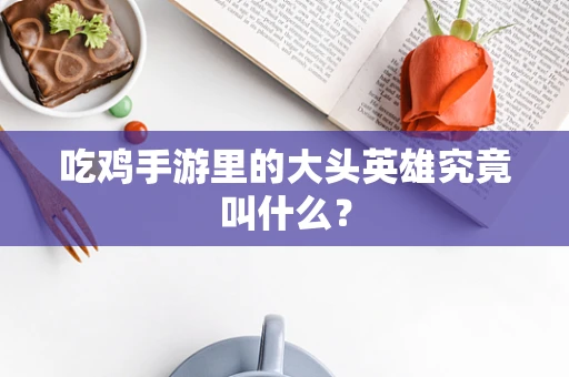 吃鸡手游里的大头英雄究竟叫什么？