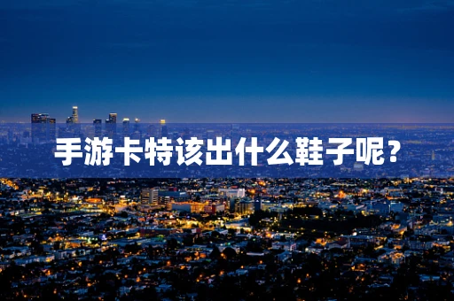 手游卡特该出什么鞋子呢？