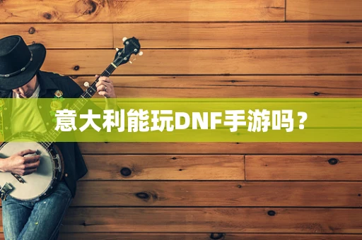 意大利能玩DNF手游吗？