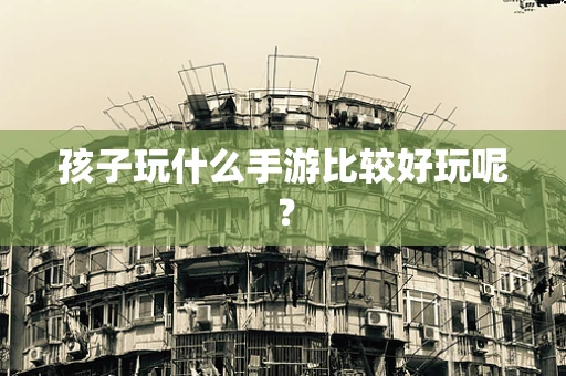 孩子玩什么手游比较好玩呢？