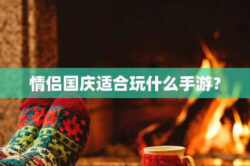 情侣国庆适合玩什么手游？