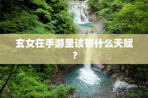 玄女在手游里该带什么天赋？