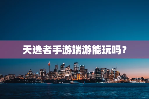 天选者手游端游能玩吗？