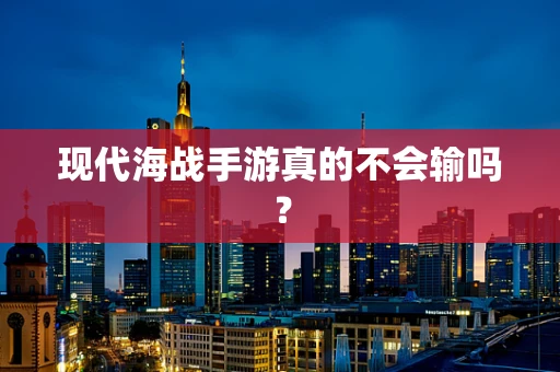 现代海战手游真的不会输吗？
