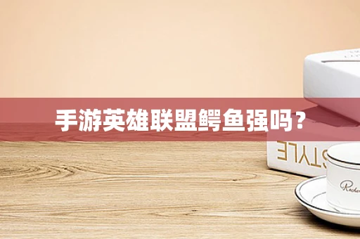 手游英雄联盟鳄鱼强吗？
