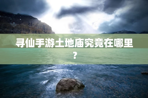 寻仙手游土地庙究竟在哪里？