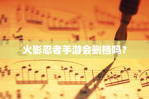 火影忍者手游会删档吗？