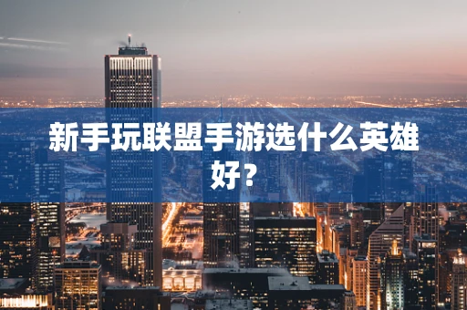 新手玩联盟手游选什么英雄好？