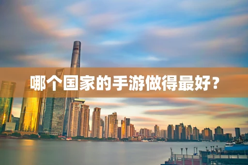 哪个国家的手游做得最好？