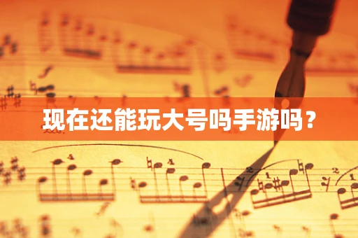 现在还能玩大号吗手游吗？