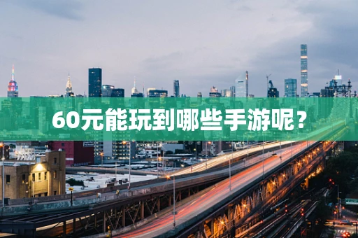 60元能玩到哪些手游呢？