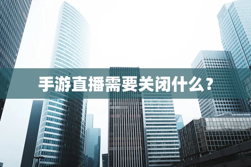 手游直播需要关闭什么？