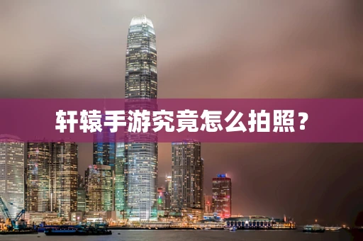轩辕手游究竟怎么拍照？