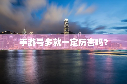 手游号多就一定厉害吗？