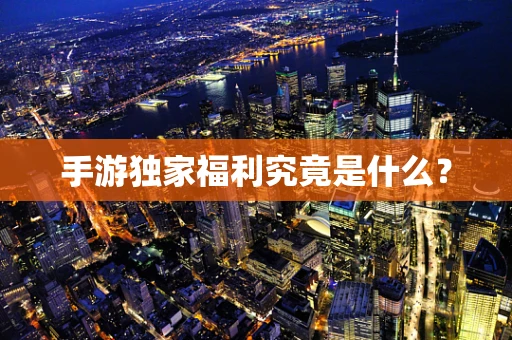 手游独家福利究竟是什么？