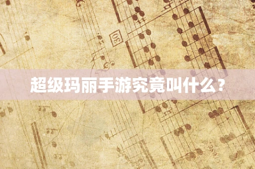 超级玛丽手游究竟叫什么？
