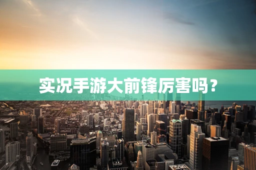 实况手游大前锋厉害吗？