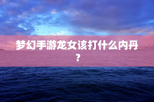 梦幻手游龙女该打什么内丹？