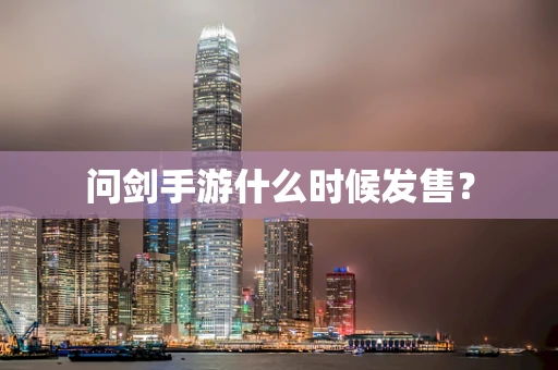 问剑手游什么时候发售？