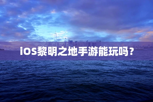 iOS黎明之地手游能玩吗？