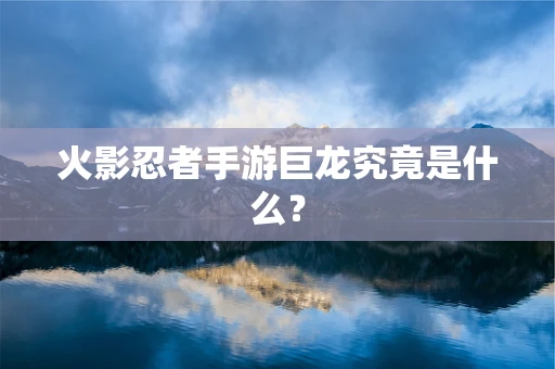 火影忍者手游巨龙究竟是什么？