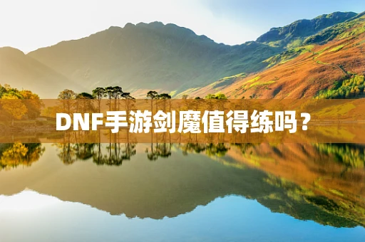 DNF手游剑魔值得练吗？