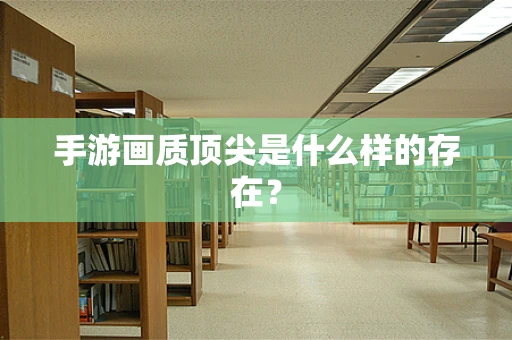手游画质顶尖是什么样的存在？