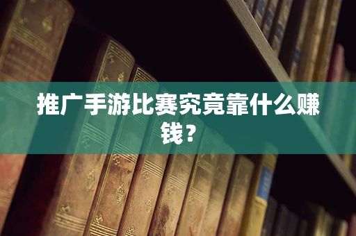 推广手游比赛究竟靠什么赚钱？