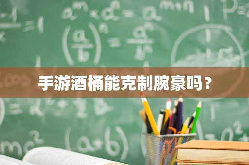 手游酒桶能克制腕豪吗？