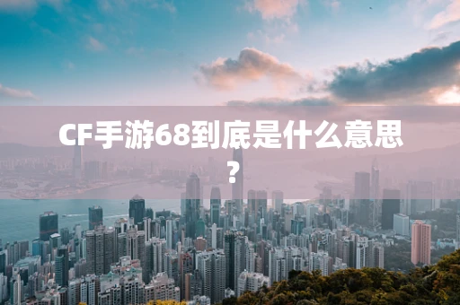 CF手游68到底是什么意思？