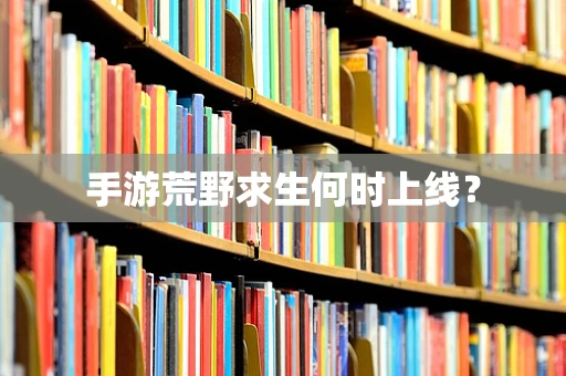 手游荒野求生何时上线？