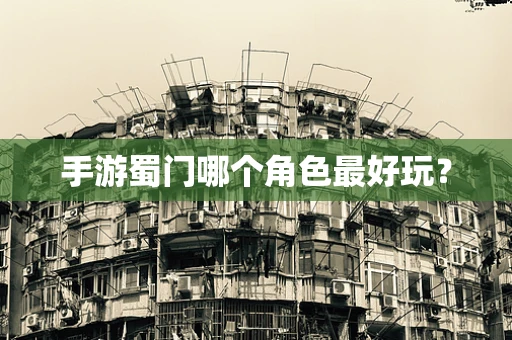 手游蜀门哪个角色最好玩？