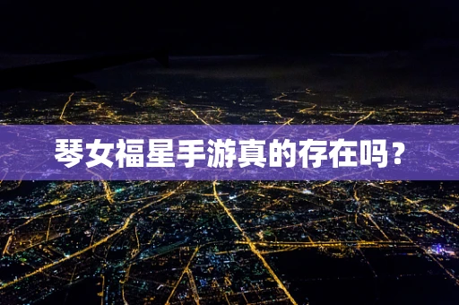 琴女福星手游真的存在吗？