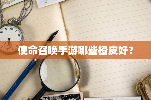 使命召唤手游哪些橙皮好？