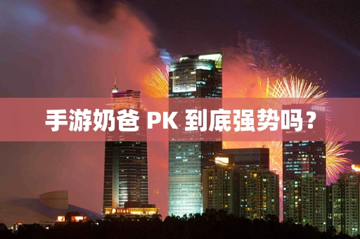 手游奶爸 PK 到底强势吗？