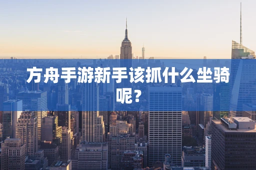 方舟手游新手该抓什么坐骑呢？