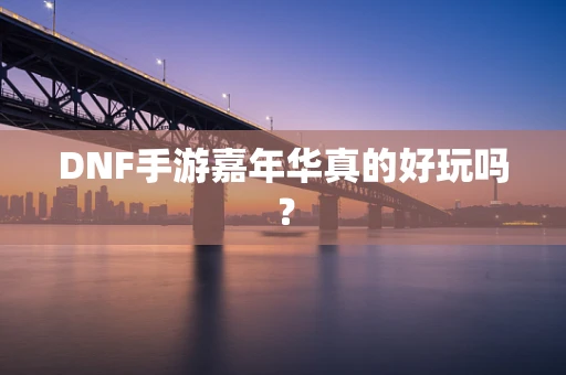 DNF手游嘉年华真的好玩吗？