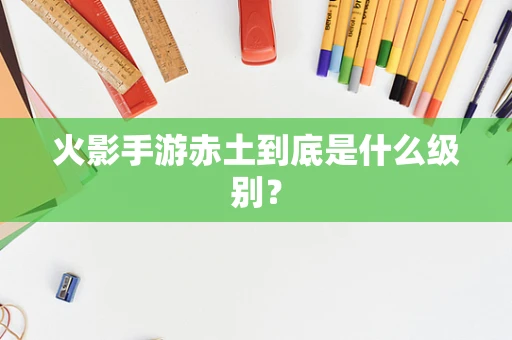 火影手游赤土到底是什么级别？