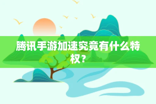腾讯手游加速究竟有什么特权？