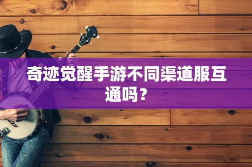 奇迹觉醒手游不同渠道服互通吗？