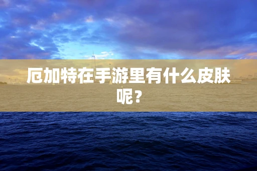 厄加特在手游里有什么皮肤呢？