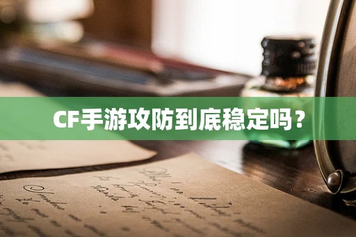 CF手游攻防到底稳定吗？