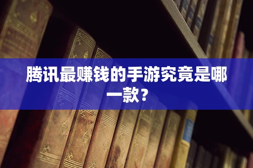 腾讯最赚钱的手游究竟是哪一款？