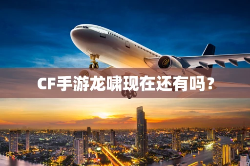 CF手游龙啸现在还有吗？